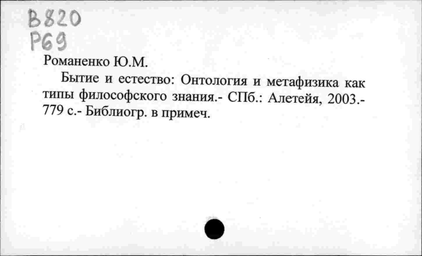 ﻿шо
Р63
Романенко Ю.М.
Бытие и естество: Онтология и метафизика как типы философского знания,- СПб.: Алетейя, 2003,-779 с,- Библиогр. в примеч.